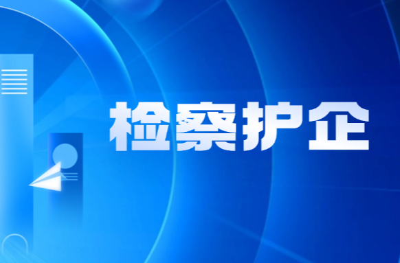 【常德篇】做优“检察护企”——常德检察机关深入推进“检察护企”专项行动