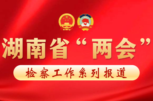 【两会时间】湖南日报：全方位综合性保护知识产权——全省检察机关推进知识产权检察工作侧记