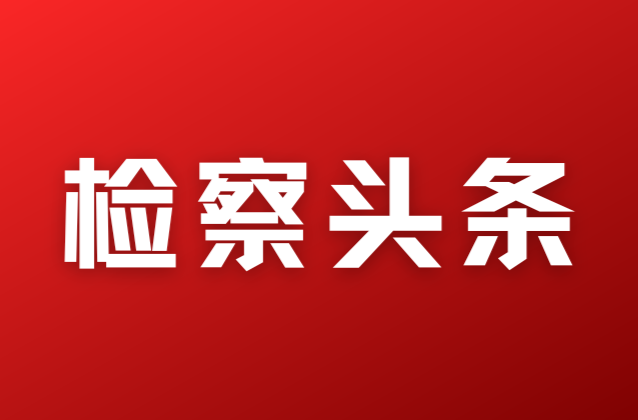 湖南检察1例入选！最高检发布第六十二批指导性案例